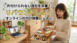 片付けられない自分を卒業!リバウンドしないオンライン片付け体験レッスン